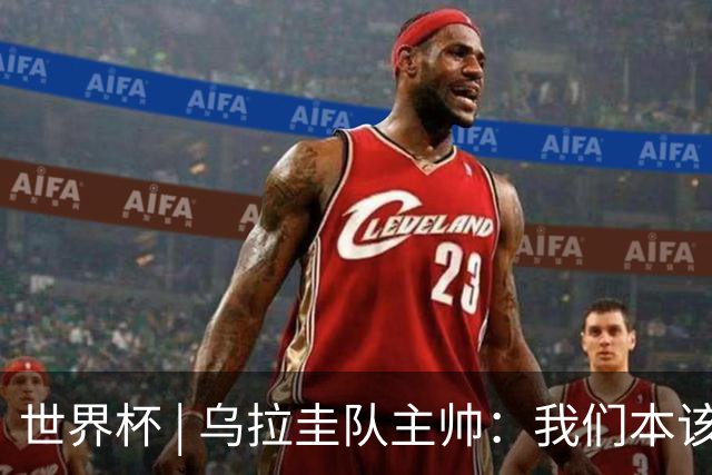 世界杯 | 乌拉圭队主帅：我们本该全取六分
